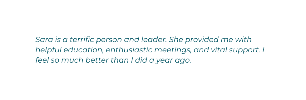 Sara is a terrific person and leader She provided me with helpful education enthusiastic meetings and vital support I feel so much better than I did a year ago