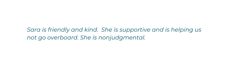 Sara is friendly and kind She is supportive and is helping us not go overboard She is nonjudgmental